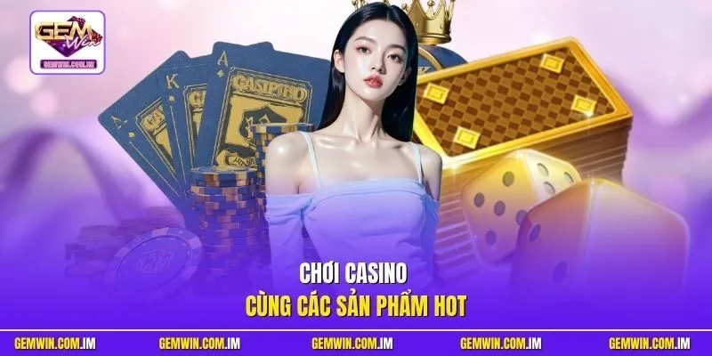 Chơi casino cùng các sản phẩm hot