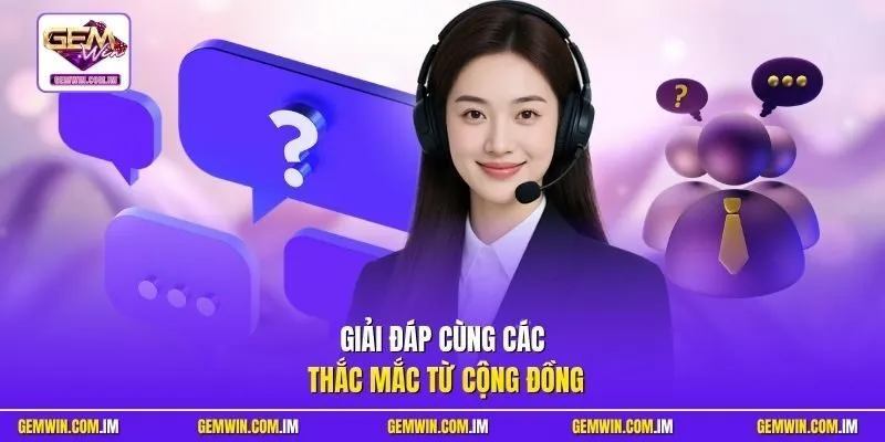 Giải đáp cùng các thắc mắc từ cộng đồng
